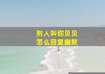 别人叫你贝贝怎么回复幽默