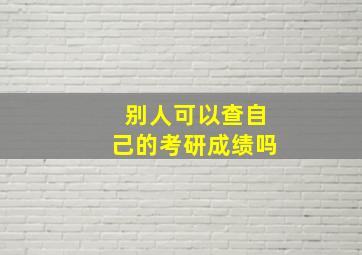 别人可以查自己的考研成绩吗