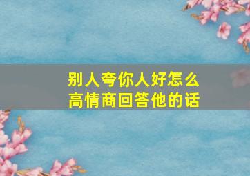 别人夸你人好怎么高情商回答他的话