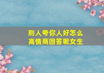 别人夸你人好怎么高情商回答呢女生