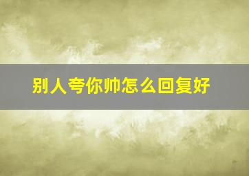 别人夸你帅怎么回复好