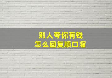 别人夸你有钱怎么回复顺口溜