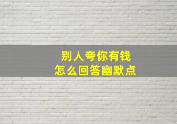 别人夸你有钱怎么回答幽默点