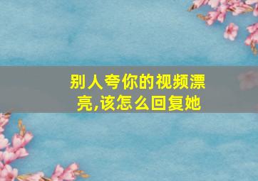 别人夸你的视频漂亮,该怎么回复她