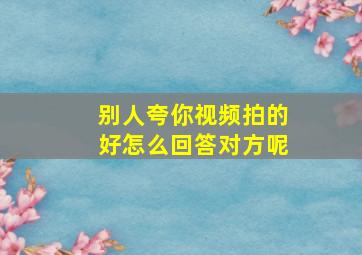 别人夸你视频拍的好怎么回答对方呢