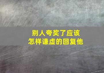 别人夸奖了应该怎样谦虚的回复他