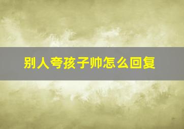 别人夸孩子帅怎么回复