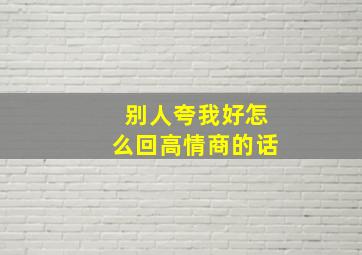 别人夸我好怎么回高情商的话