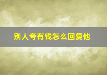 别人夸有钱怎么回复他