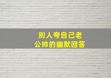 别人夸自己老公帅的幽默回答