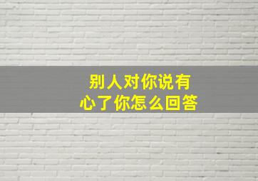 别人对你说有心了你怎么回答