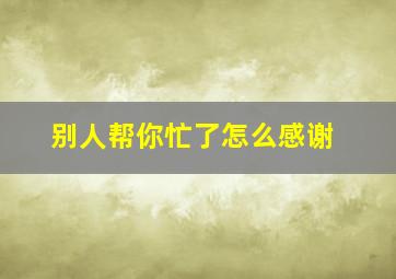 别人帮你忙了怎么感谢