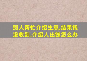 别人帮忙介绍生意,结果钱没收到,介绍人出钱怎么办