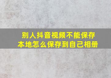 别人抖音视频不能保存本地怎么保存到自己相册