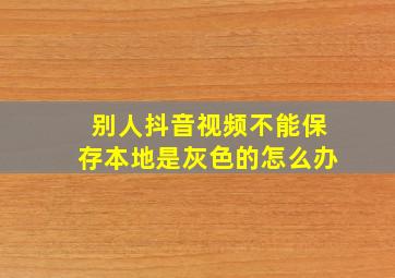 别人抖音视频不能保存本地是灰色的怎么办