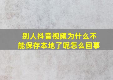 别人抖音视频为什么不能保存本地了呢怎么回事