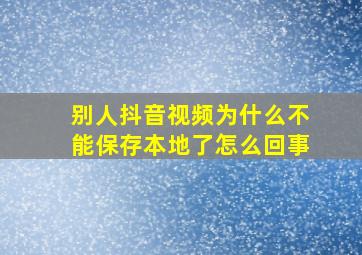 别人抖音视频为什么不能保存本地了怎么回事