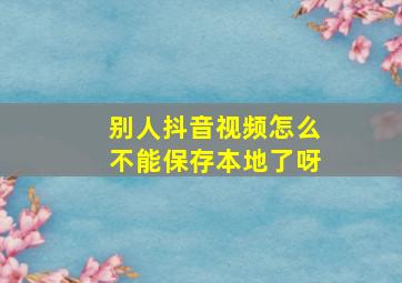 别人抖音视频怎么不能保存本地了呀