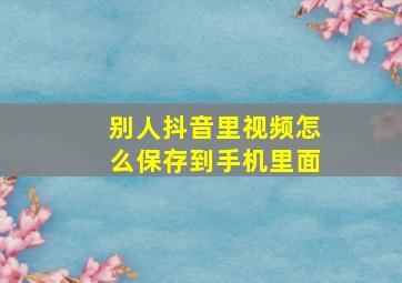 别人抖音里视频怎么保存到手机里面