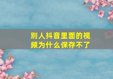 别人抖音里面的视频为什么保存不了