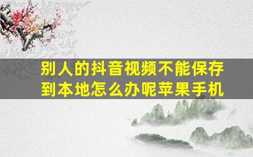 别人的抖音视频不能保存到本地怎么办呢苹果手机