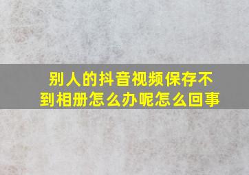 别人的抖音视频保存不到相册怎么办呢怎么回事