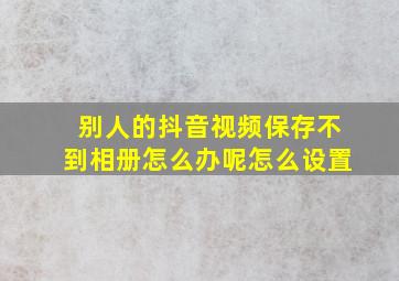 别人的抖音视频保存不到相册怎么办呢怎么设置