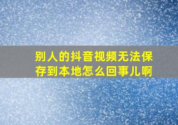 别人的抖音视频无法保存到本地怎么回事儿啊