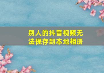 别人的抖音视频无法保存到本地相册