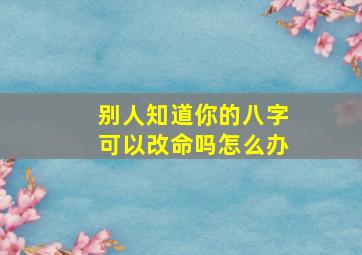 别人知道你的八字可以改命吗怎么办