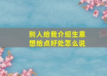 别人给我介绍生意想给点好处怎么说