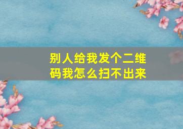 别人给我发个二维码我怎么扫不出来