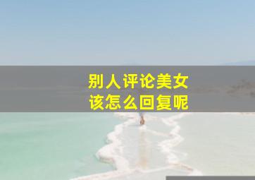 别人评论美女该怎么回复呢