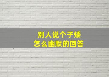 别人说个子矮怎么幽默的回答