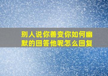 别人说你善变你如何幽默的回答他呢怎么回复