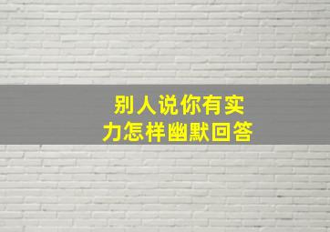 别人说你有实力怎样幽默回答