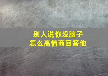 别人说你没脑子怎么高情商回答他