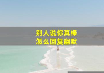 别人说你真棒怎么回复幽默