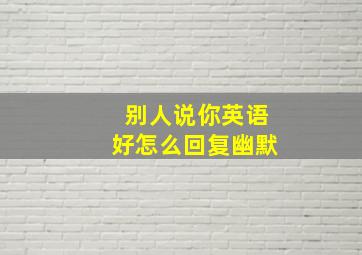 别人说你英语好怎么回复幽默