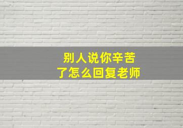 别人说你辛苦了怎么回复老师