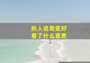 别人说我变好看了什么意思