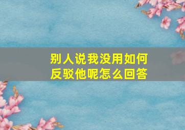 别人说我没用如何反驳他呢怎么回答