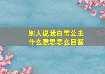 别人说我白雪公主什么意思怎么回答