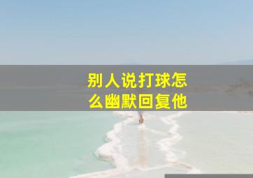 别人说打球怎么幽默回复他