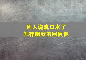 别人说流口水了怎样幽默的回复他