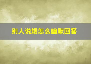 别人说矮怎么幽默回答