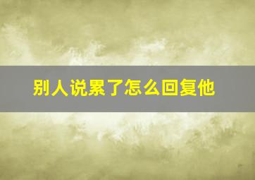 别人说累了怎么回复他