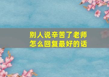 别人说辛苦了老师怎么回复最好的话