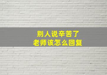 别人说辛苦了老师该怎么回复