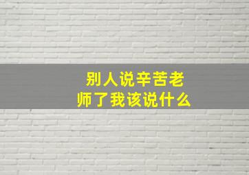 别人说辛苦老师了我该说什么